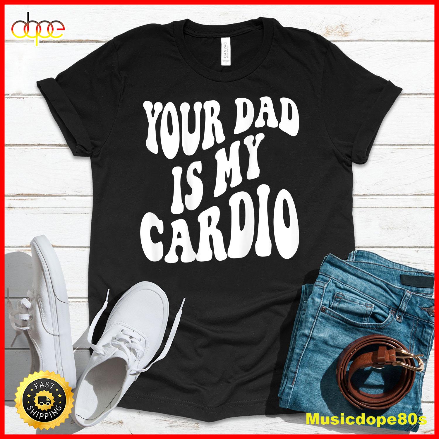 Your Dad Is My Cardio On Back T Shirt