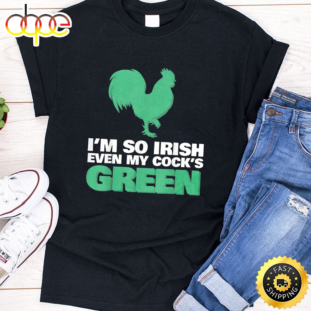 I M So Irish Even My Cock Is Green Shirt St Patrick Day Tee