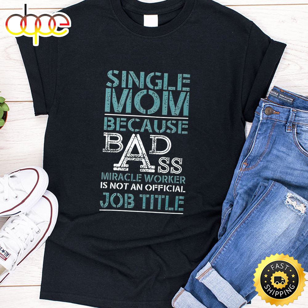 Single Mom Because Badass Miracle Worker Is Not An Official Job Title Happy Mothers Day Unisex T-Shirt