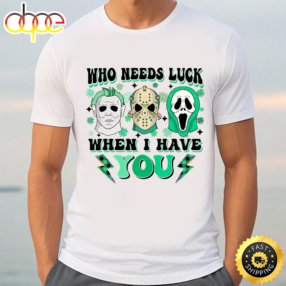 Who Needs Lucky When I Have You Happy St Patrick’s Day Shirt Tee