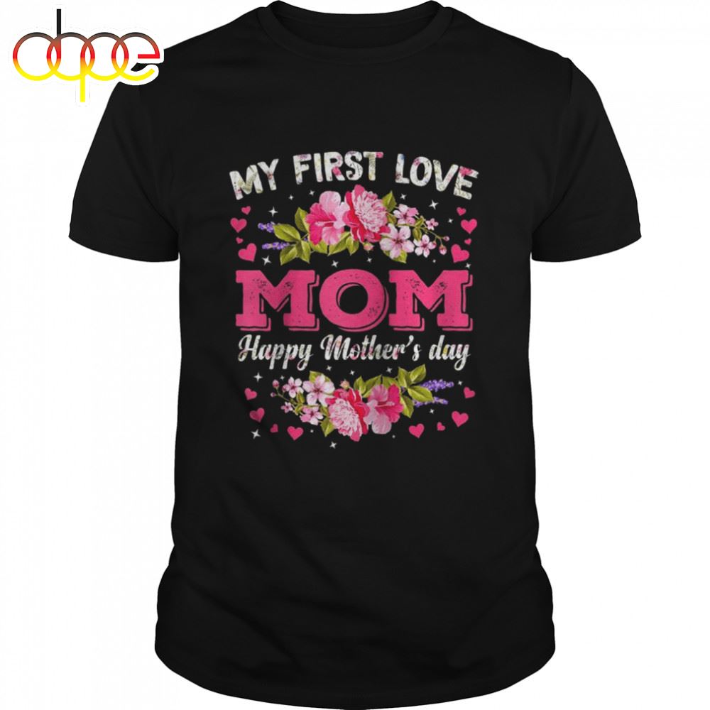 Flowers My First Love Mom Happy Mother's Day Shirt