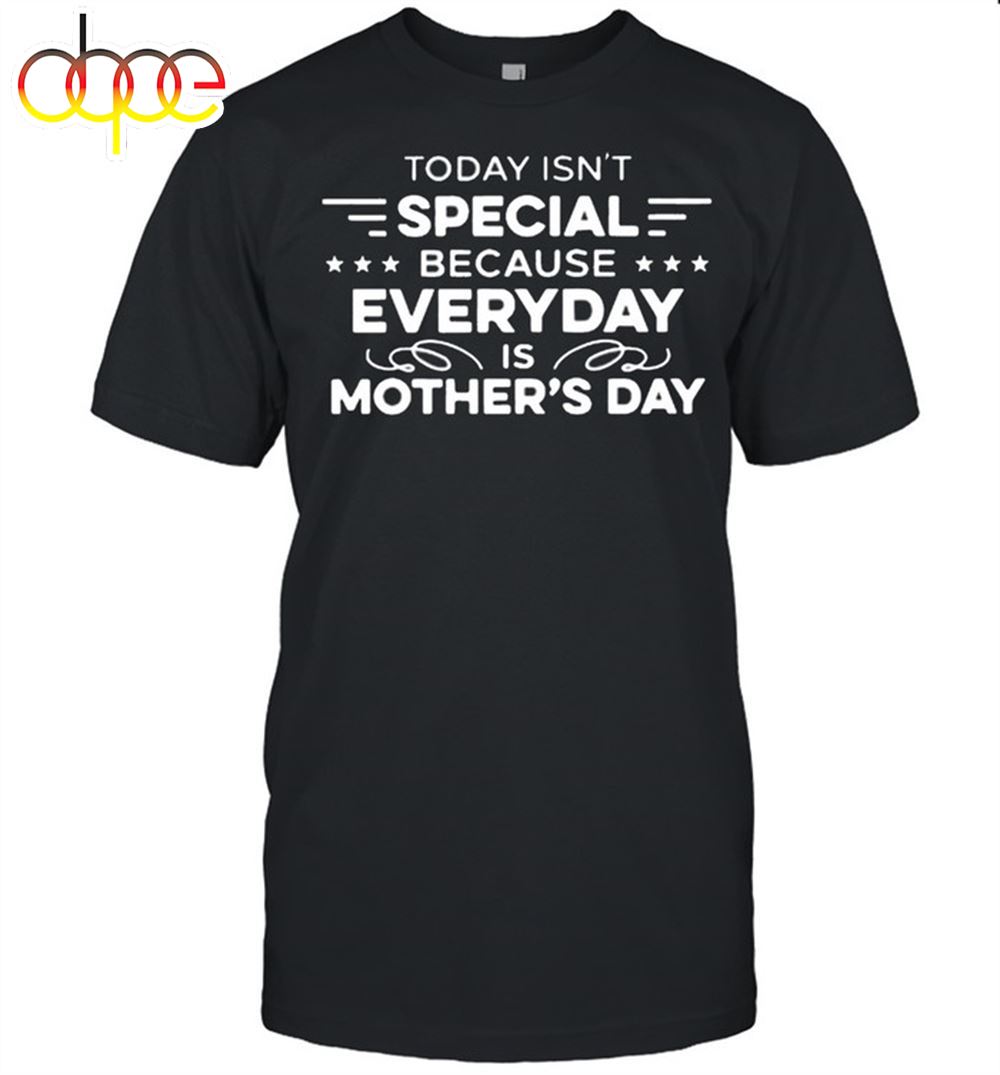 Today Isn't Special Because Everyday Is Mother's Day Shirt