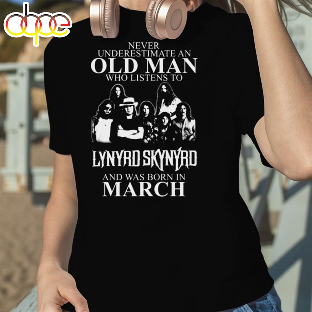 Never Underestimate An Old Man Who Listens To Lynyrd Skynyrd And Was Born In March Shirt